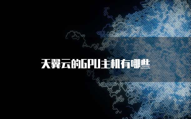 天翼云的GPU主机有哪些