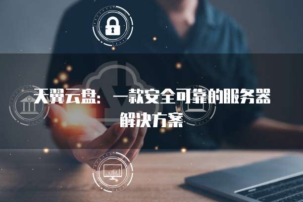 天翼云盘：一款安全可靠的服务器解决方案
