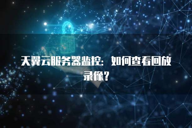 天翼云服务器监控：如何查看回放录像？