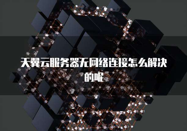 天翼云服务器无网络连接怎么解决的呢