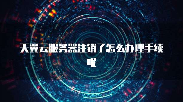 天翼云服务器注销了怎么办理手续呢