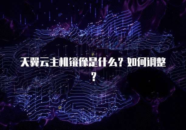 天翼云主机镜像是什么？如何调整？