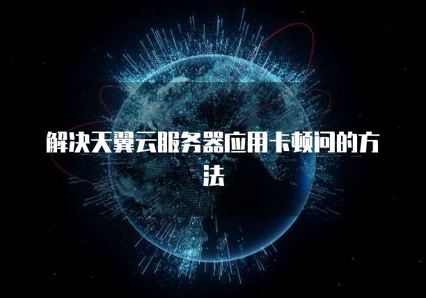 解决天翼云服务器应用卡顿问的方法