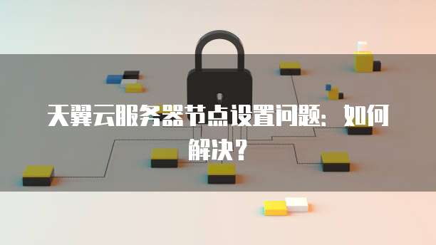 天翼云服务器节点设置问题：如何解决？