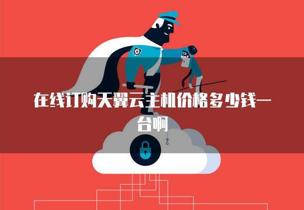 在线订购天翼云主机价格多少钱一台啊