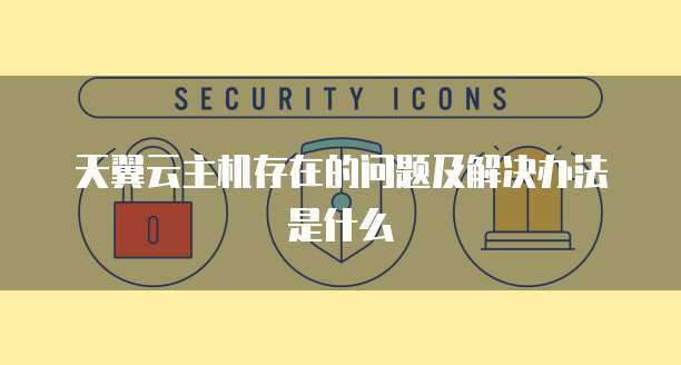 天翼云主机存在的问题及解决办法是什么
