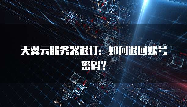 天翼云服务器退订：如何退回账号密码？