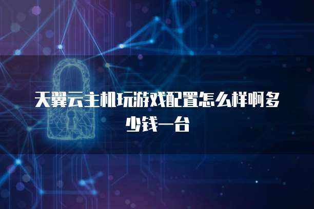 天翼云主机玩游戏配置怎么样啊多少钱一台