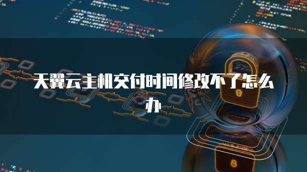 天翼云主机交付时间修改不了怎么办