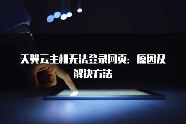 天翼云主机无法登录网页：原因及解决方法