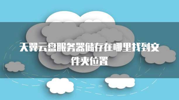 天翼云盘服务器储存在哪里找到文件夹位置