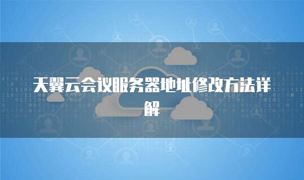 天翼云会议服务器地址修改方法详解