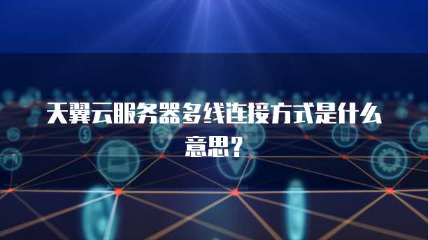 天翼云服务器多线连接方式是什么意思？
