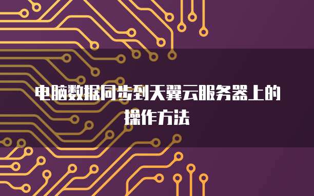 电脑数据同步到天翼云服务器上的操作方法