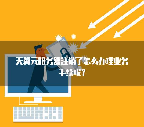 天翼云服务器注销了怎么办理业务手续呢？