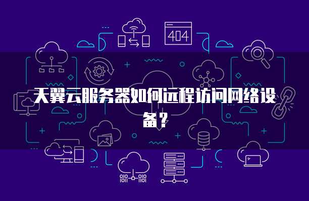 天翼云服务器如何远程访问网络设备？