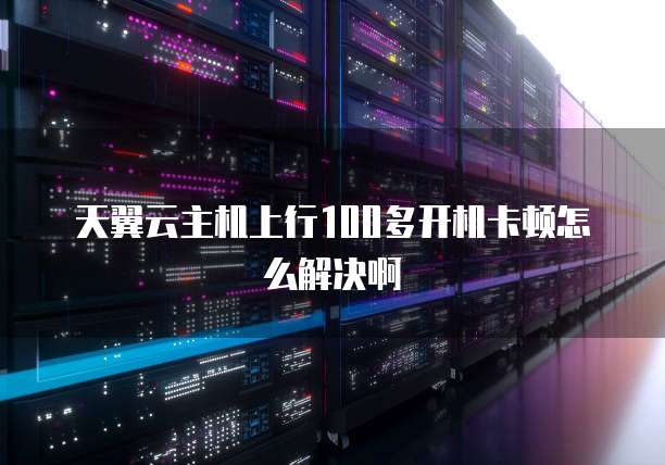 天翼云主机上行100多开机卡顿怎么解决啊