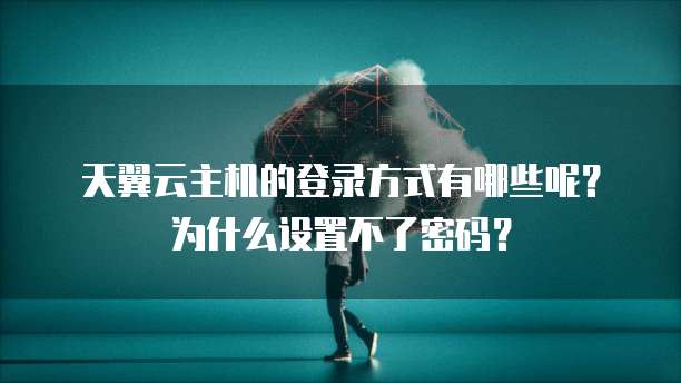 天翼云主机的登录方式有哪些呢？为什么设置不了密码？