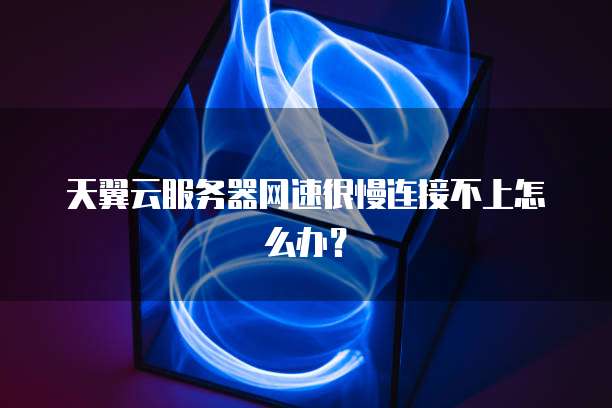 天翼云服务器网速很慢连接不上怎么办？