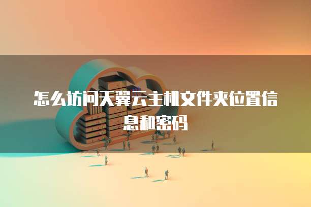 怎么访问天翼云主机文件夹位置信息和密码
