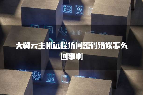 天翼云主机远程访问密码错误怎么回事啊