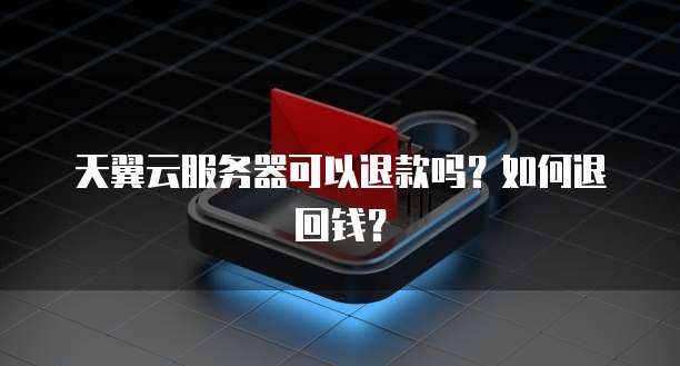 天翼云服务器可以退款吗？如何退回钱？