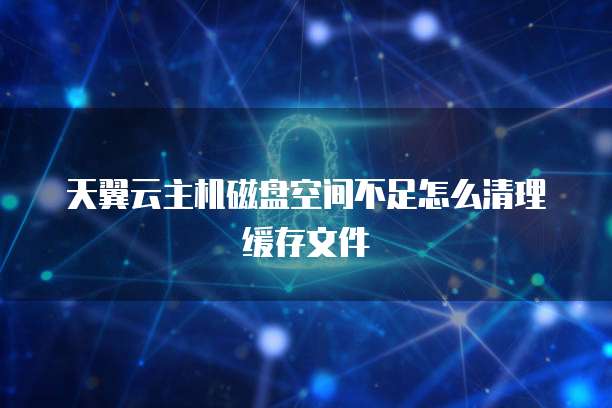 天翼云主机磁盘空间不足怎么清理缓存文件
