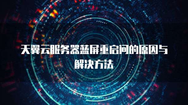 天翼云服务器蓝屏重启问的原因与解决方法