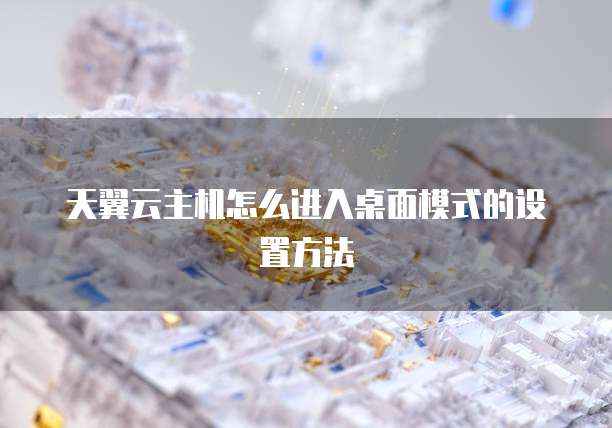 天翼云主机怎么进入桌面模式的设置方法