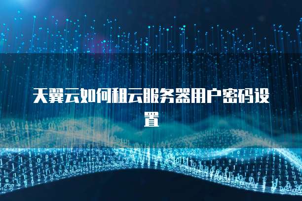 天翼云如何租云服务器用户密码设置