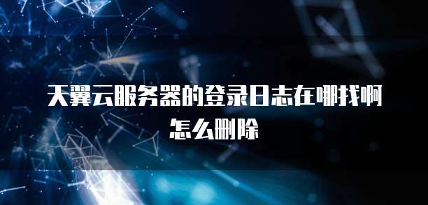 天翼云服务器的登录日志在哪找啊怎么删除