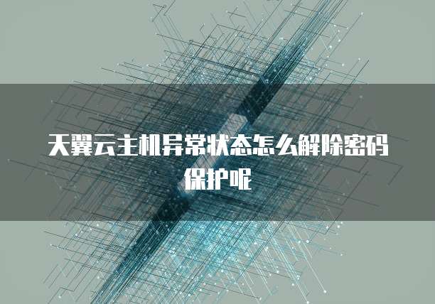 天翼云主机异常状态怎么解除密码保护呢