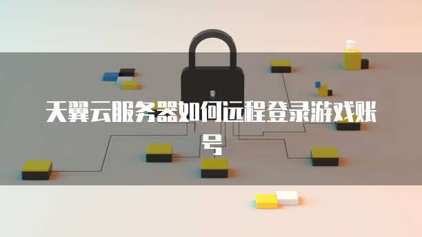 天翼云服务器如何远程登录游戏账号