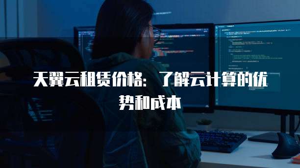 天翼云租赁价格：了解云计算的优势和成本