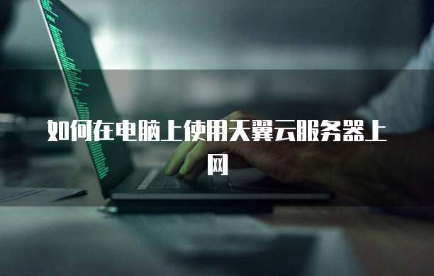 如何在电脑上使用天翼云服务器上网