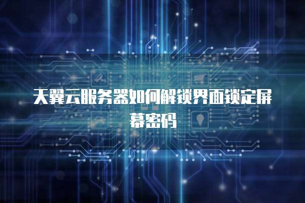 天翼云服务器如何解锁界面锁定屏幕密码