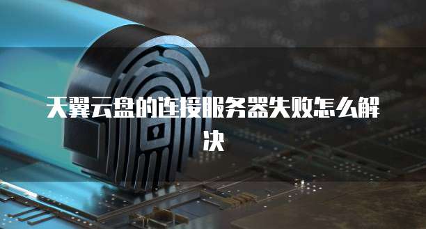 天翼云盘的连接服务器失败怎么解决