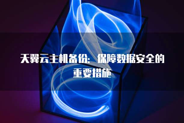 天翼云主机备份：保障数据安全的重要措施