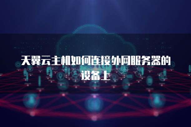 天翼云主机如何连接外网服务器的设备上