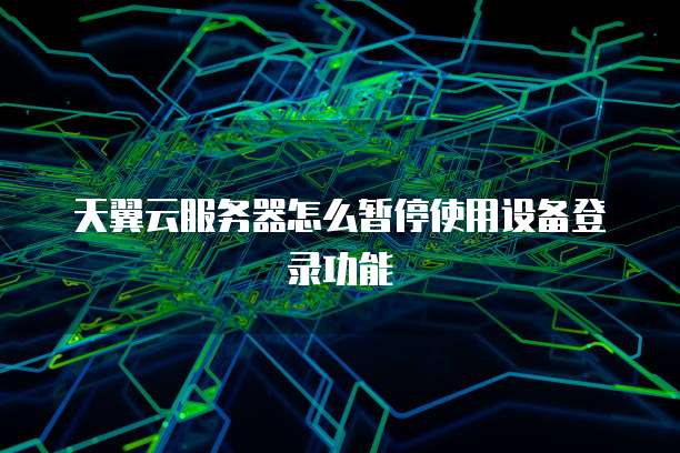 天翼云服务器怎么暂停使用设备登录功能