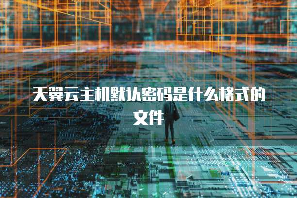 天翼云主机默认密码是什么格式的文件