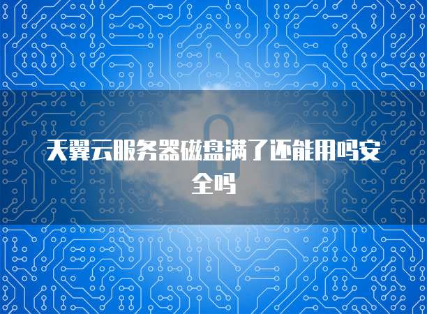 天翼云服务器磁盘满了还能用吗安全吗