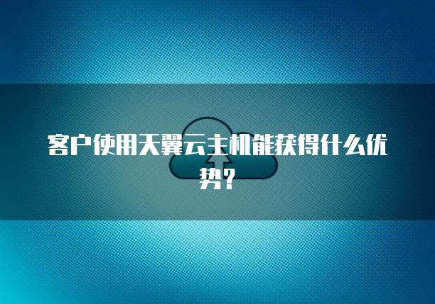 客户使用天翼云主机能获得什么优势？