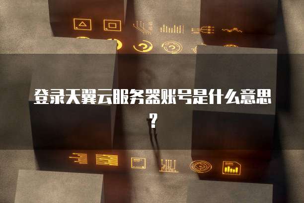 登录天翼云服务器账号是什么意思？