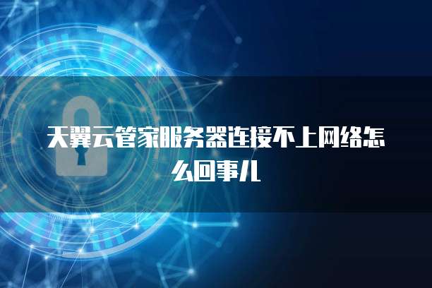 天翼云管家服务器连接不上网络怎么回事儿