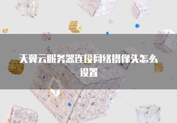 天翼云服务器连接网络摄像头怎么设置