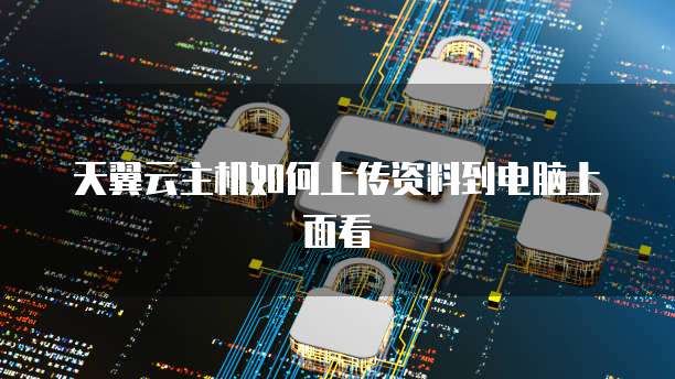 天翼云主机如何上传资料到电脑上面看