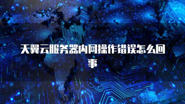 天翼云服务器内网操作错误怎么回事