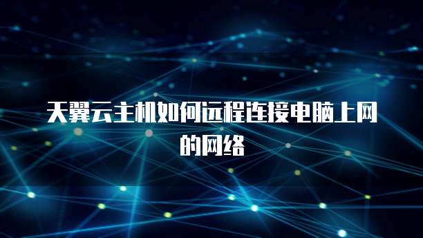 天翼云主机如何远程连接电脑上网的网络