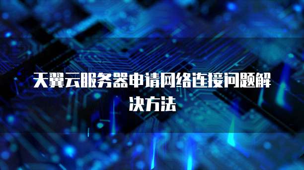 天翼云服务器申请网络连接问题解决方法